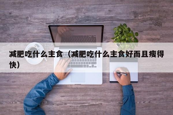 减肥吃什么主食（减肥吃什么主食好而且瘦得快）