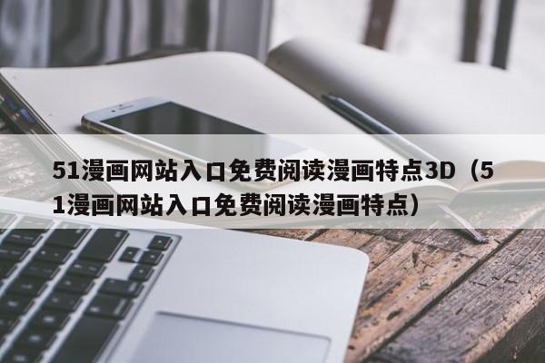 51漫画网站入口免费阅读漫画特点3D(51漫画网站入口免费阅读漫画特点)