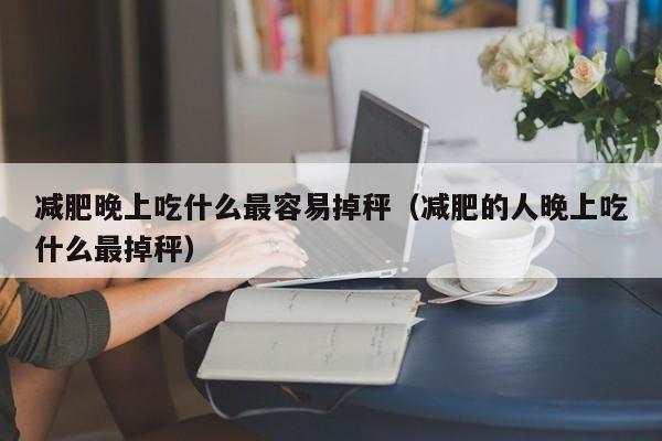 减肥晚上吃什么最容易掉秤(减肥的人晚上吃什么最掉秤)