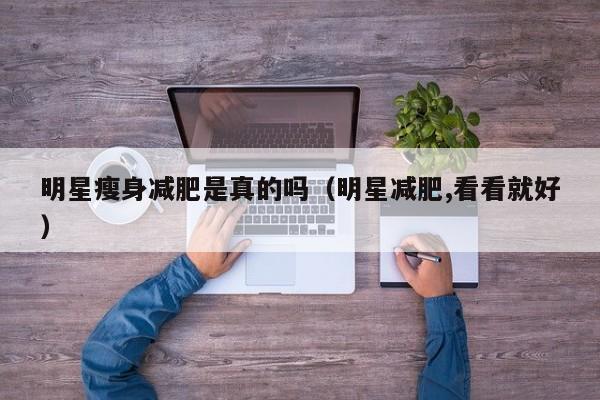明星瘦身减肥是真的吗(明星减肥,看看就好)