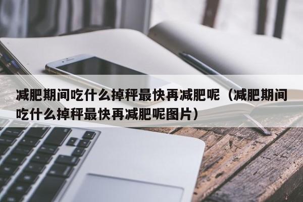 减肥期间吃什么掉秤最快再减肥呢(减肥期间吃什么掉秤最快再减肥呢图片)
