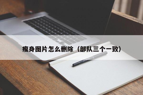 瘦身图片怎么删除（部队三个一致）