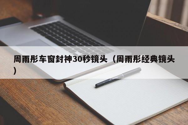 周雨彤车窗封神30秒镜头（周雨彤经典镜头）