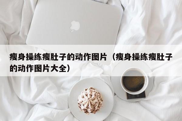 瘦身操练瘦肚子的动作图片（瘦身操练瘦肚子的动作图片大全）