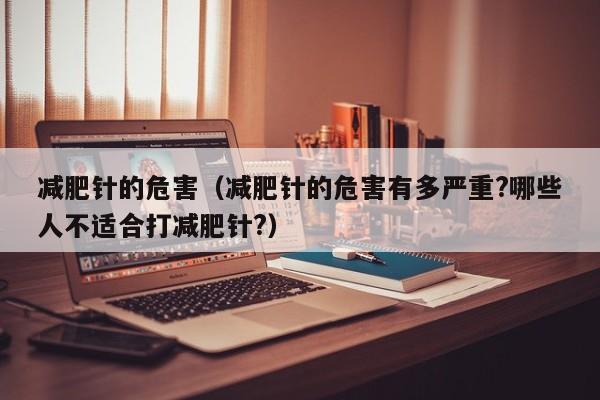 减肥针的危害（减肥针的危害有多严重?哪些人不适合打减肥针?）
