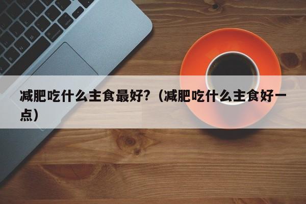 减肥吃什么主食最好?（减肥吃什么主食好一点）