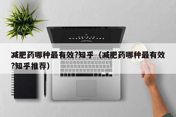减肥药哪种最有效?知乎（减肥药哪种最有效?知乎推荐）