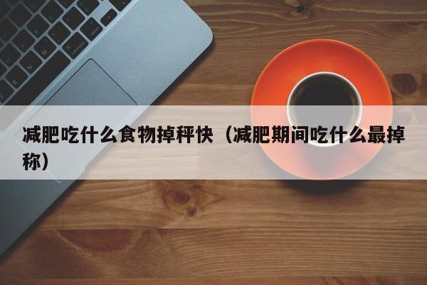 减肥吃什么食物掉秤快（减肥期间吃什么最掉称）