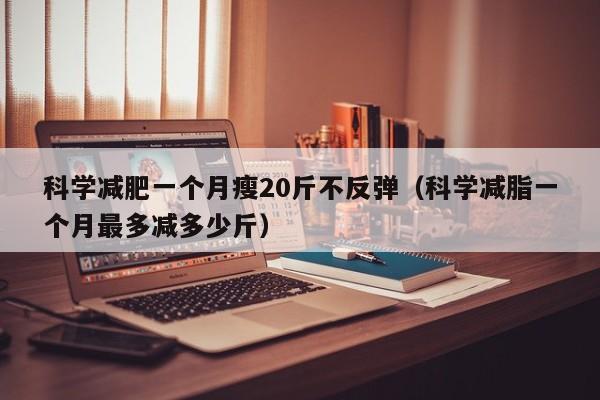 科学减肥一个月瘦20斤不反弹（科学减脂一个月最多减多少斤）