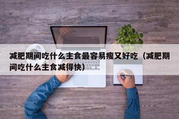 减肥期间吃什么主食最容易瘦又好吃（减肥期间吃什么主食减得快）