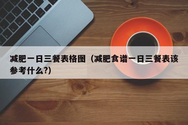 减肥一日三餐表格图（减肥食谱一日三餐表该参考什么?）