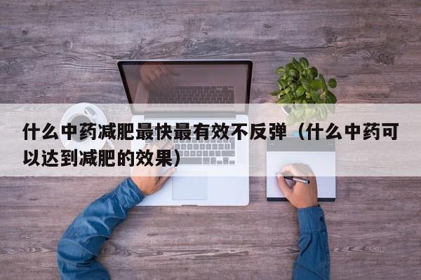 什么中药减肥最快最有效不反弹（什么中药可以达到减肥的效果）