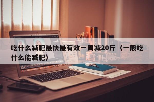 吃什么减肥最快最有效一周减20斤（一般吃什么能减肥）