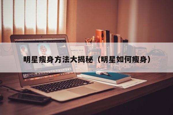 明星瘦身方法大揭秘（明星如何瘦身）