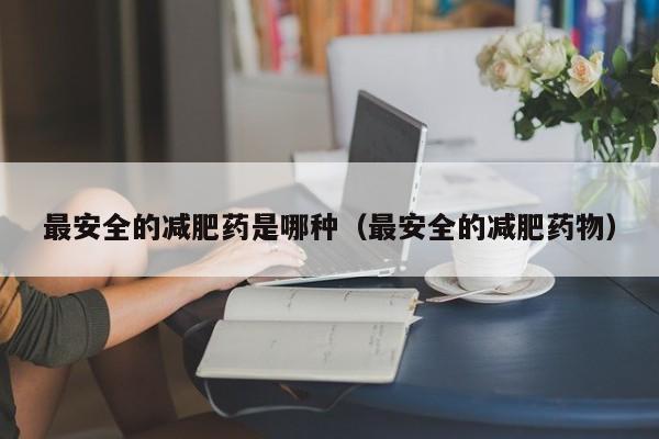 最安全的减肥药是哪种（最安全的减肥药物）