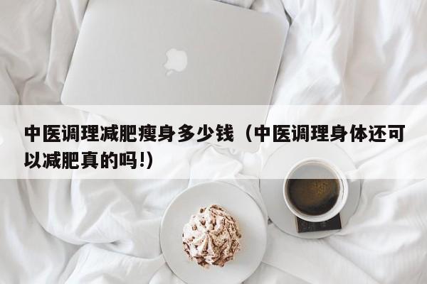 中医调理减肥瘦身多少钱（中医调理身体还可以减肥真的吗!）