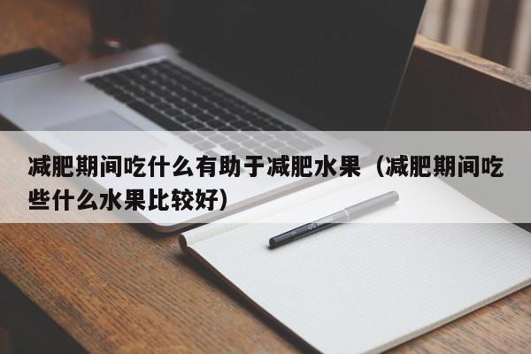 减肥期间吃什么有助于减肥水果（减肥期间吃些什么水果比较好）