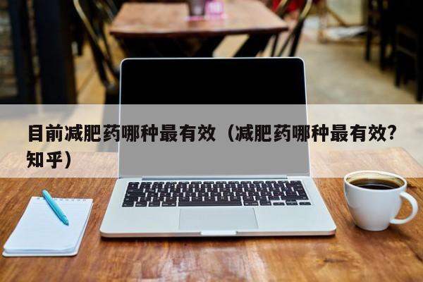 目前减肥药哪种最有效（减肥药哪种最有效?知乎）