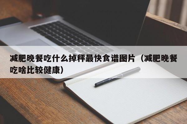 减肥晚餐吃什么掉秤最快食谱图片(减肥晚餐吃啥比较健康)