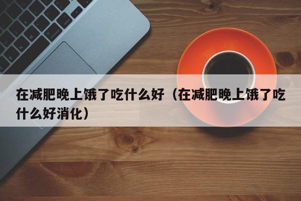 在减肥晚上饿了吃什么好(在减肥晚上饿了吃什么好消化)