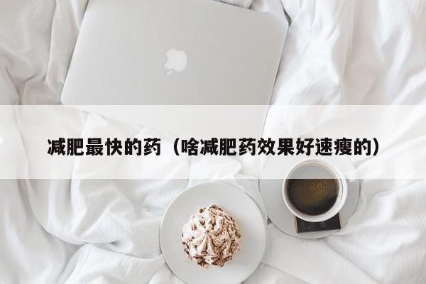 减肥最快的药(啥减肥药效果好速瘦的)