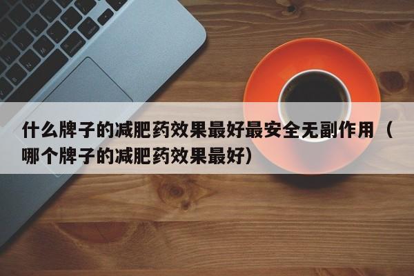 什么牌子的减肥药效果最好最安全无副作用(哪个牌子的减肥药效果最好)