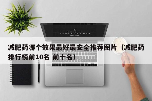 减肥药哪个效果最好最安全推荐图片(减肥药排行榜前10名 前十名)