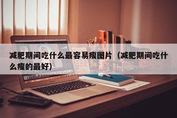 减肥期间吃什么最容易瘦图片(减肥期间吃什么瘦的最好)