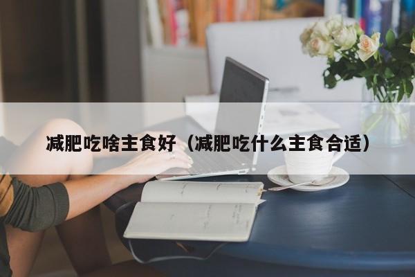 减肥吃啥主食好(减肥吃什么主食合适)