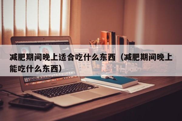减肥期间晚上适合吃什么东西(减肥期间晚上能吃什么东西)