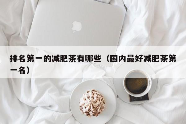 排名第一的减肥茶有哪些(国内最好减肥茶第一名)