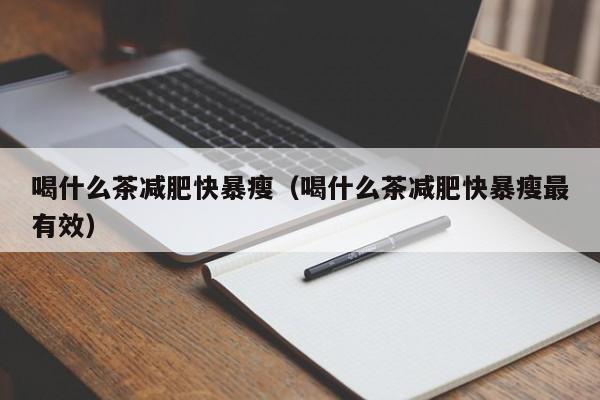喝什么茶减肥快暴瘦（喝什么茶减肥快暴瘦最有效）