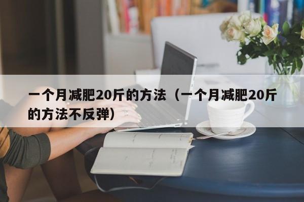 一个月减肥20斤的方法(一个月减肥20斤的方法不反弹)
