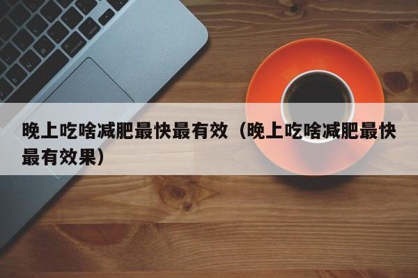晚上吃啥减肥最快最有效(晚上吃啥减肥最快最有效果)
