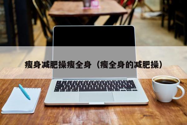 瘦身减肥操瘦全身(瘦全身的减肥操)