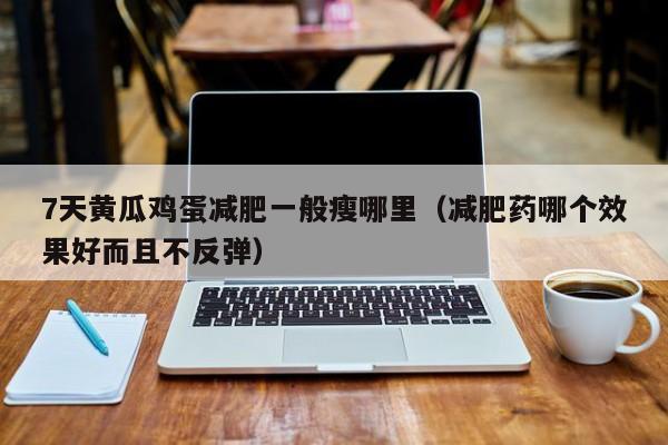 7天黄瓜鸡蛋减肥一般瘦哪里(减肥药哪个效果好而且不反弹)