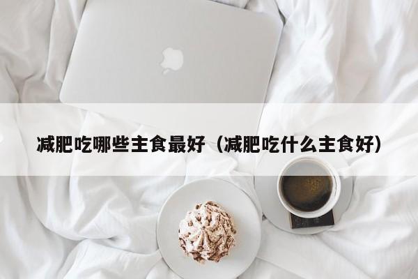 减肥吃哪些主食最好(减肥吃什么主食好)