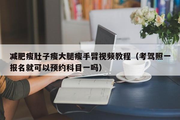 减肥瘦肚子瘦大腿瘦手臂视频教程(考驾照一报名就可以预约科目一吗)