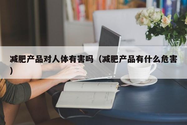 减肥产品对人体有害吗(减肥产品有什么危害)