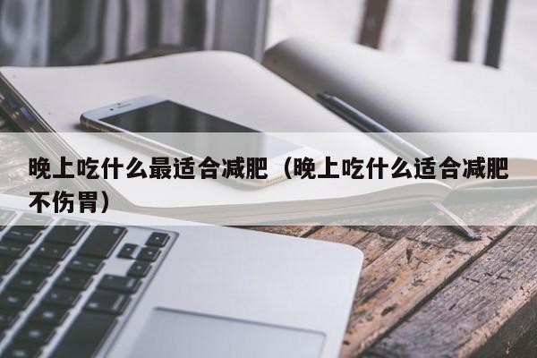 晚上吃什么最适合减肥(晚上吃什么适合减肥不伤胃)