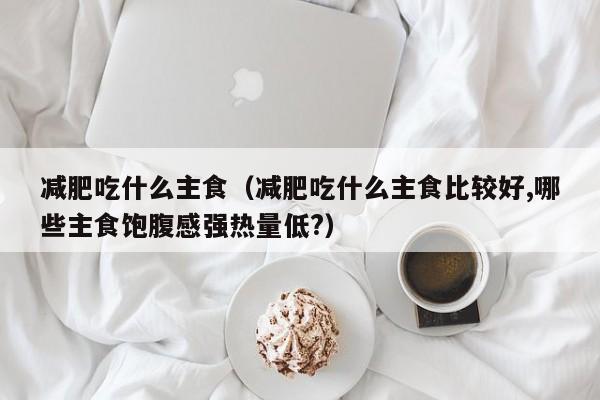 减肥吃什么主食(减肥吃什么主食比较好,哪些主食饱腹感强热量低?)