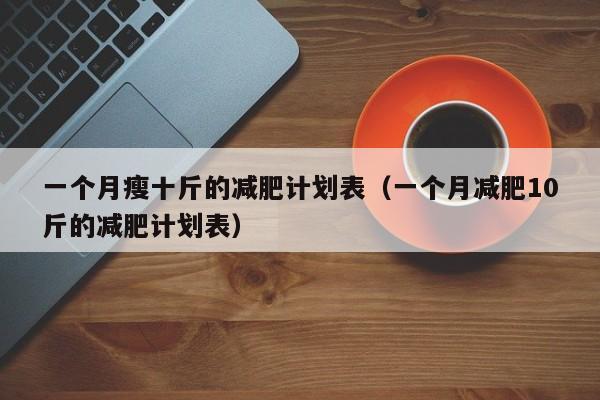 一个月瘦十斤的减肥计划表(一个月减肥10斤的减肥计划表)