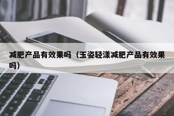 减肥产品有效果吗(玉姿轻漾减肥产品有效果吗)