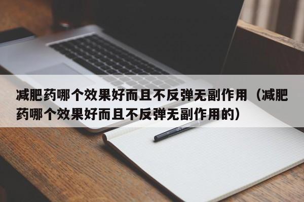 减肥药哪个效果好而且不反弹无副作用(减肥药哪个效果好而且不反弹无副作用的)