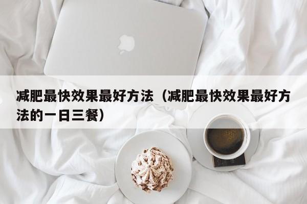 减肥最快效果最好方法(减肥最快效果最好方法的一日三餐)