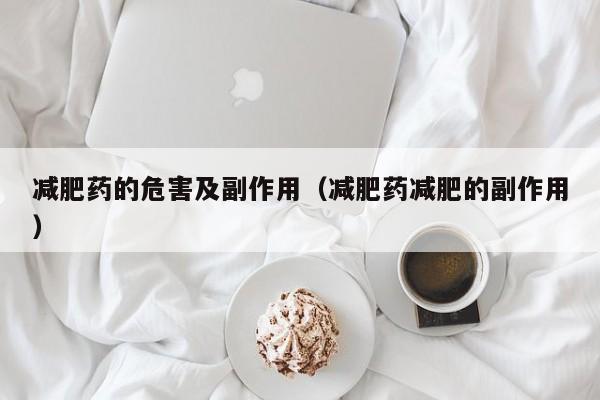 减肥药的危害及副作用(减肥药减肥的副作用)