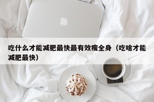 吃什么才能减肥最快最有效瘦全身(吃啥才能减肥最快)