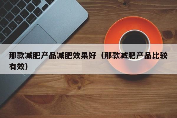 那款减肥产品减肥效果好(那款减肥产品比较有效)