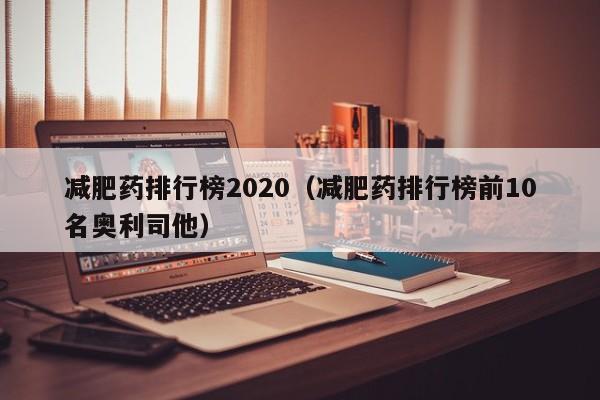 减肥药排行榜2020(减肥药排行榜前10名奥利司他)