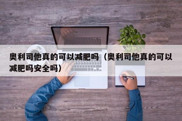 奥利司他真的可以减肥吗(奥利司他真的可以减肥吗安全吗)